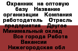 Охранник. на оптовую базу › Название организации ­ Компания-работодатель › Отрасль предприятия ­ Другое › Минимальный оклад ­ 9 000 - Все города Работа » Вакансии   . Нижегородская обл.